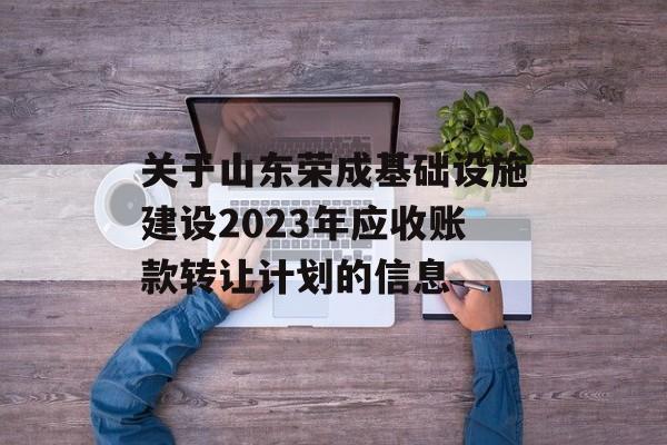 关于山东荣成基础设施建设2023年应收账款转让计划的信息