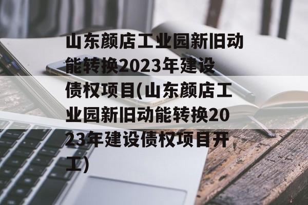 山东颜店工业园新旧动能转换2023年建设债权项目(山东颜店工业园新旧动能转换2023年建设债权项目开工)