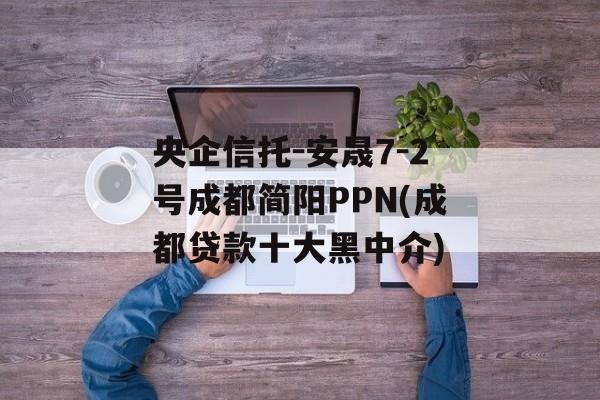 央企信托-安晟7-2号成都简阳PPN(成都贷款十大黑中介)