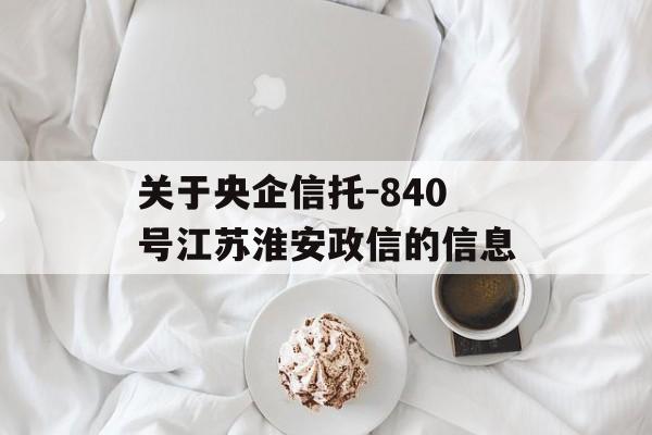 关于央企信托-840号江苏淮安政信的信息