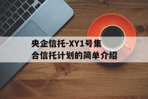 央企信托-XY1号集合信托计划的简单介绍