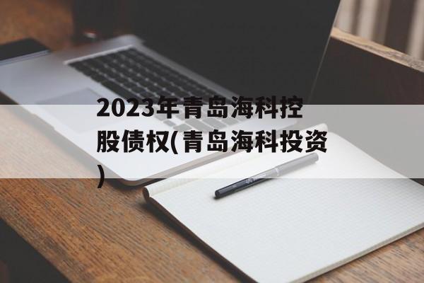 2023年青岛海科控股债权(青岛海科投资)