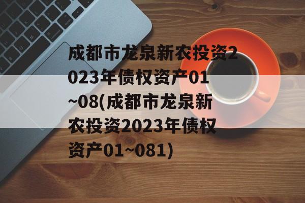 成都市龙泉新农投资2023年债权资产01~08(成都市龙泉新农投资2023年债权资产01~081)