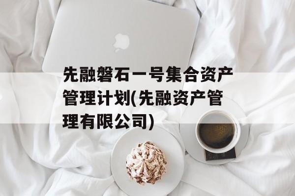 先融磐石一号集合资产管理计划(先融资产管理有限公司)