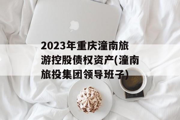 2023年重庆潼南旅游控股债权资产(潼南旅投集团领导班子)