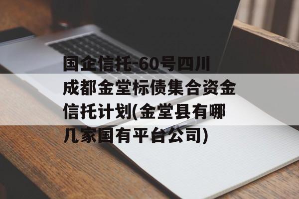 国企信托-60号四川成都金堂标债集合资金信托计划(金堂县有哪几家国有平台公司)