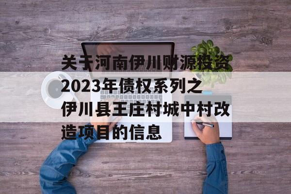 关于河南伊川财源投资2023年债权系列之伊川县王庄村城中村改造项目的信息