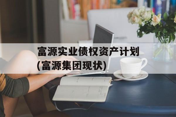 富源实业债权资产计划(富源集团现状)