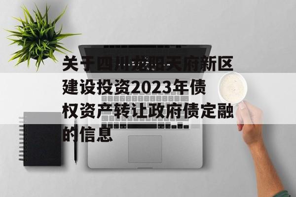 关于四川龙阳天府新区建设投资2023年债权资产转让政府债定融的信息