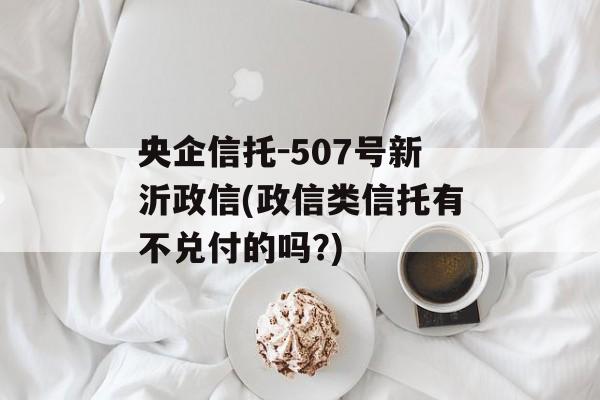 央企信托-507号新沂政信(政信类信托有不兑付的吗?)