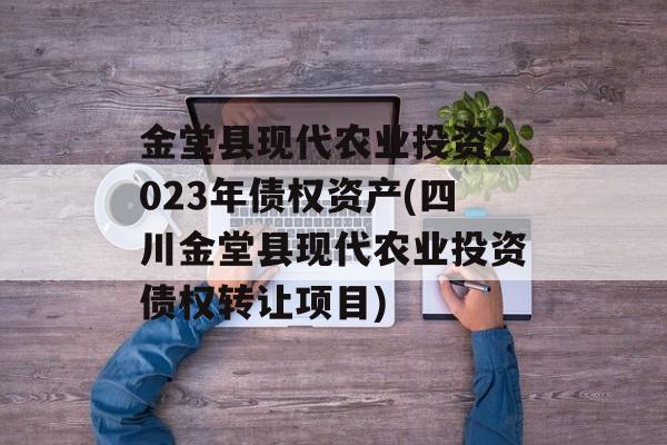 金堂县现代农业投资2023年债权资产(四川金堂县现代农业投资债权转让项目)