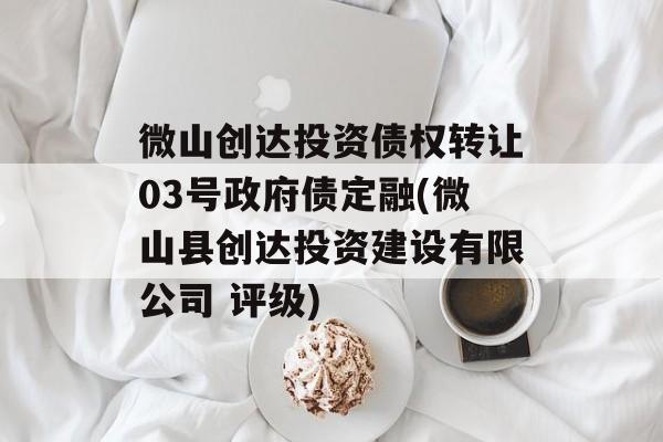 微山创达投资债权转让03号政府债定融(微山县创达投资建设有限公司 评级)