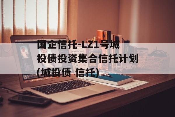 国企信托-LZ1号城投债投资集合信托计划(城投债 信托)