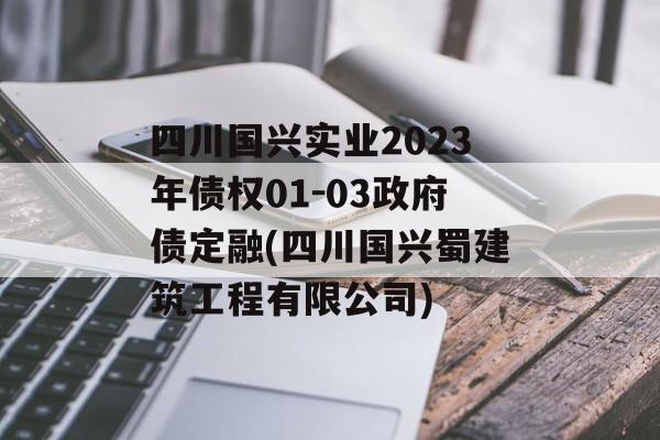 四川国兴实业2023年债权01-03政府债定融(四川国兴蜀建筑工程有限公司)