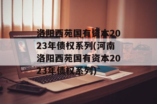 洛阳西苑国有资本2023年债权系列(河南洛阳西苑国有资本2023年债权系列)