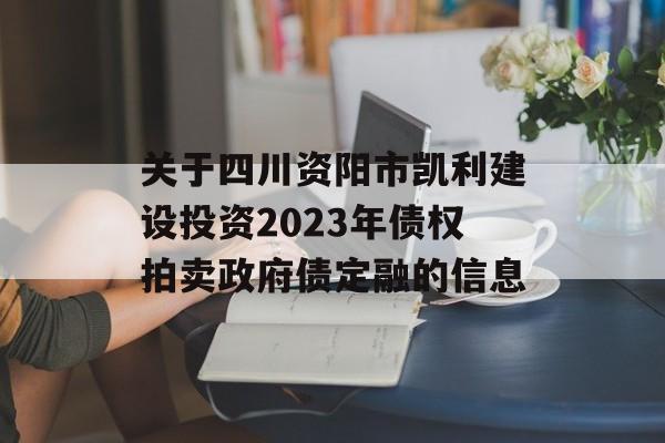 关于四川资阳市凯利建设投资2023年债权拍卖政府债定融的信息