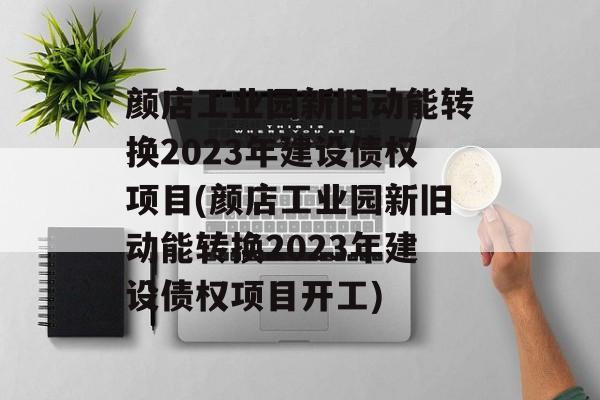 颜店工业园新旧动能转换2023年建设债权项目(颜店工业园新旧动能转换2023年建设债权项目开工)