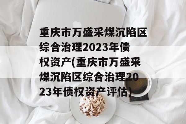 重庆市万盛采煤沉陷区综合治理2023年债权资产(重庆市万盛采煤沉陷区综合治理2023年债权资产评估)