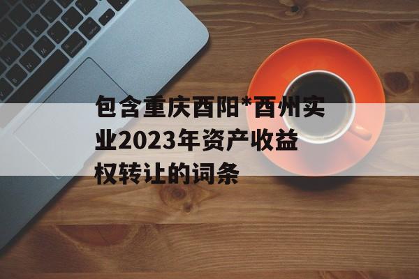 包含重庆酉阳*酉州实业2023年资产收益权转让的词条