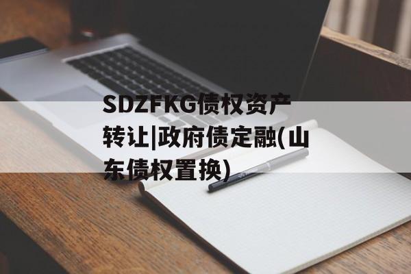 SDZFKG债权资产转让|政府债定融(山东债权置换)