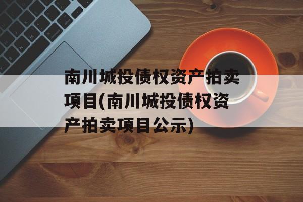 南川城投债权资产拍卖项目(南川城投债权资产拍卖项目公示)