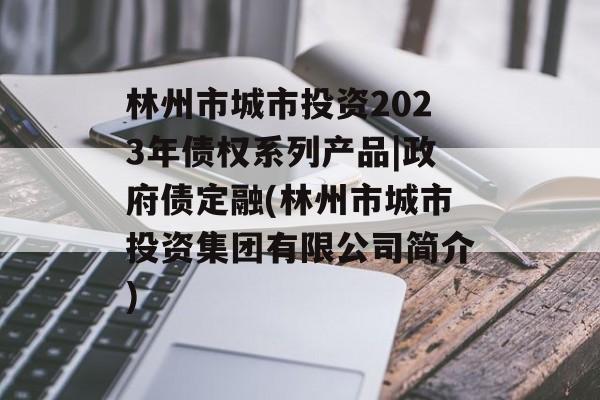 林州市城市投资2023年债权系列产品|政府债定融(林州市城市投资集团有限公司简介)