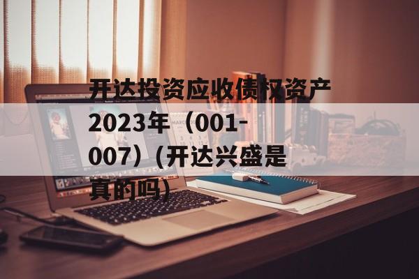 开达投资应收债权资产2023年（001-007）(开达兴盛是真的吗)