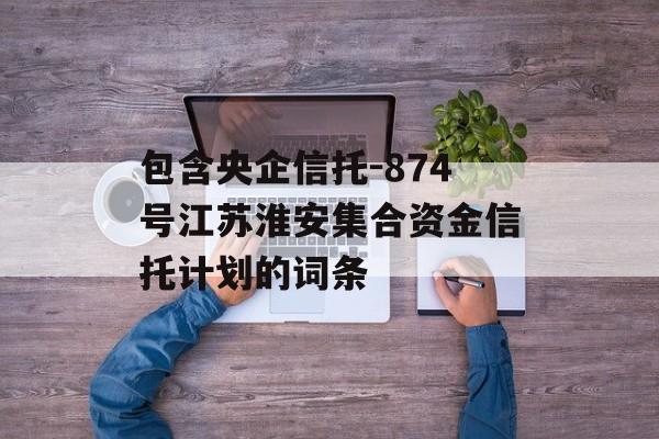 包含央企信托-874号江苏淮安集合资金信托计划的词条