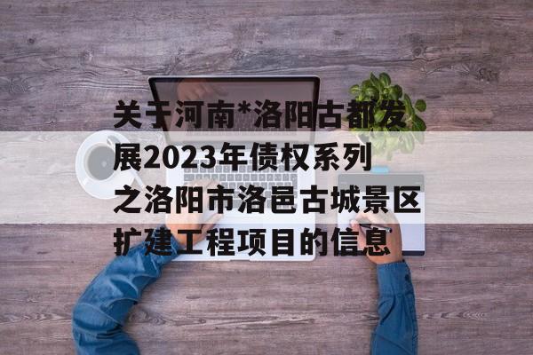 关于河南*洛阳古都发展2023年债权系列之洛阳市洛邑古城景区扩建工程项目的信息