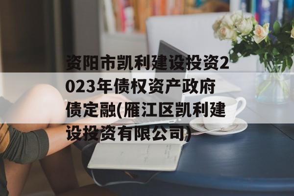 资阳市凯利建设投资2023年债权资产政府债定融(雁江区凯利建设投资有限公司)