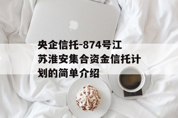 央企信托-874号江苏淮安集合资金信托计划的简单介绍