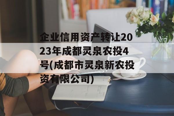 企业信用资产转让2023年成都灵泉农投4号(成都市灵泉新农投资有限公司)