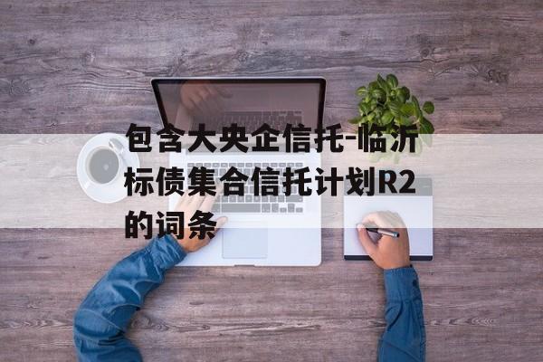 包含大央企信托-临沂标债集合信托计划R2的词条