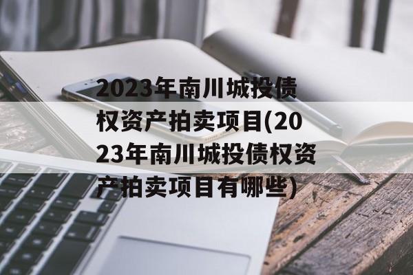 2023年南川城投债权资产拍卖项目(2023年南川城投债权资产拍卖项目有哪些)