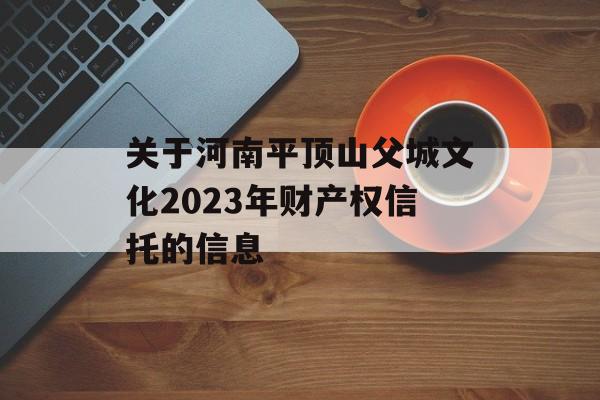 关于河南平顶山父城文化2023年财产权信托的信息