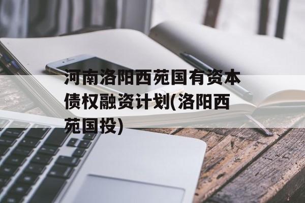 河南洛阳西苑国有资本债权融资计划(洛阳西苑国投)