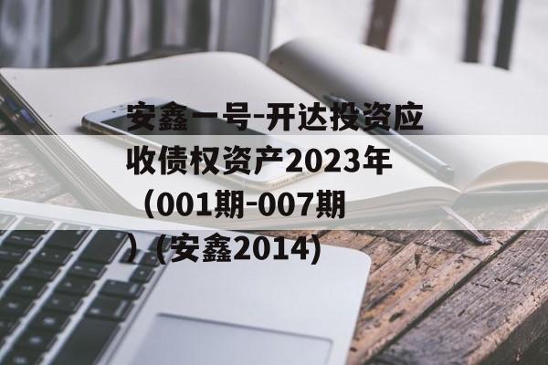 安鑫一号-开达投资应收债权资产2023年（001期-007期）(安鑫2014)