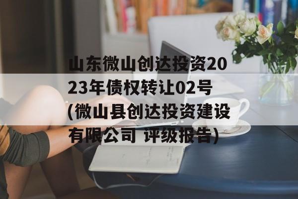 山东微山创达投资2023年债权转让02号(微山县创达投资建设有限公司 评级报告)