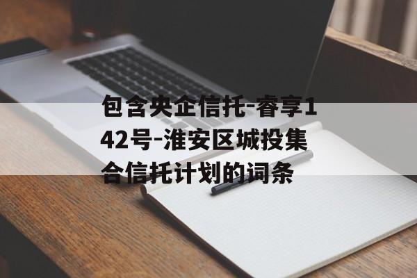 包含央企信托-睿享142号-淮安区城投集合信托计划的词条