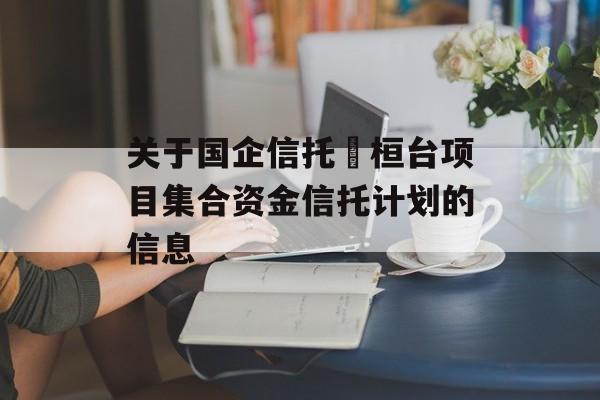 关于国企信托•桓台项目集合资金信托计划的信息