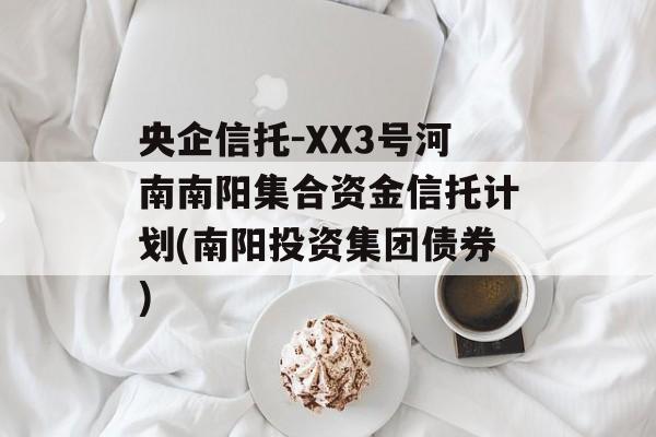 央企信托-XX3号河南南阳集合资金信托计划(南阳投资集团债券)