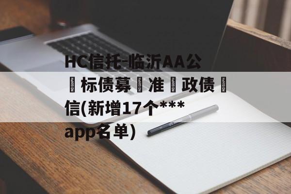 HC信托-临沂AA公‮标债募‬准‮政债‬信(新增17个***
app名单)