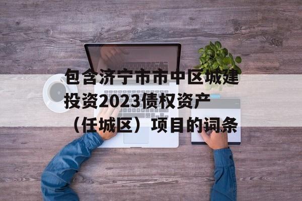 包含济宁市市中区城建投资2023债权资产（任城区）项目的词条