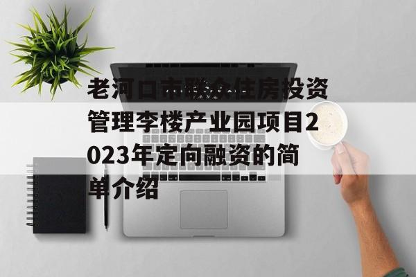 老河口市联众住房投资管理李楼产业园项目2023年定向融资的简单介绍