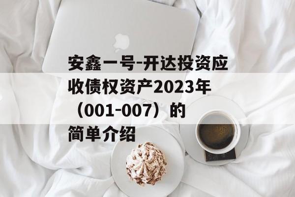 安鑫一号-开达投资应收债权资产2023年（001-007）的简单介绍