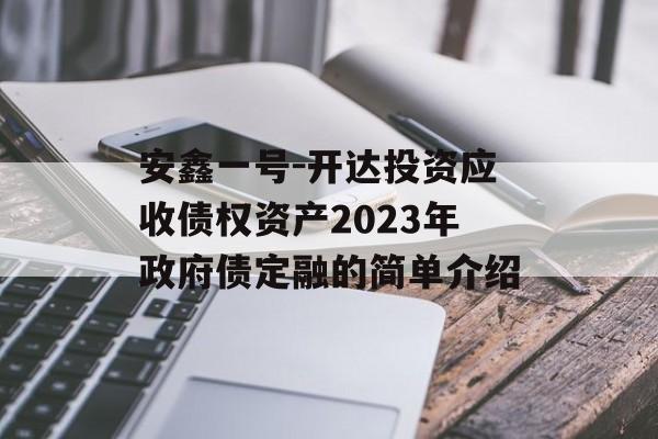 安鑫一号-开达投资应收债权资产2023年政府债定融的简单介绍
