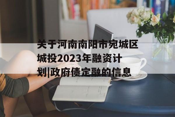 关于河南南阳市宛城区城投2023年融资计划|政府债定融的信息