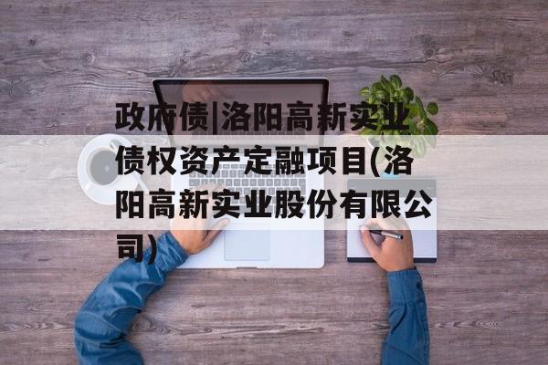 政府债|洛阳高新实业债权资产定融项目(洛阳高新实业股份有限公司)