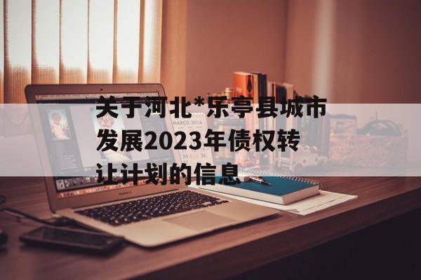 关于河北*乐亭县城市发展2023年债权转让计划的信息