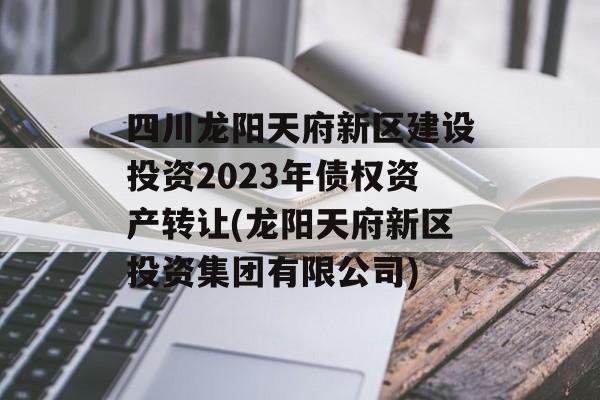 四川龙阳天府新区建设投资2023年债权资产转让(龙阳天府新区投资集团有限公司)